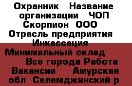 Охранник › Название организации ­ ЧОП Скорпион, ООО › Отрасль предприятия ­ Инкассация › Минимальный оклад ­ 15 000 - Все города Работа » Вакансии   . Амурская обл.,Селемджинский р-н